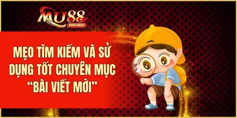 Mẹo tìm kiếm và sử dụng tốt chuyên mục “Bài Viết Mới”